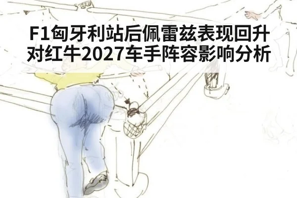 F1匈牙利站后佩雷兹表现回升对红牛2027车手阵容影响分析