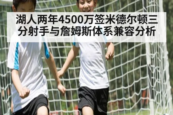 湖人两年4500万签米德尔顿三分射手与詹姆斯体系兼容分析