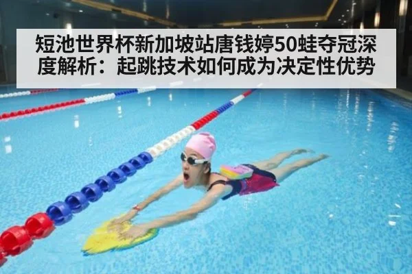 短池世界杯新加坡站唐钱婷50蛙夺冠深度解析：起跳技术如何成为决定性优势