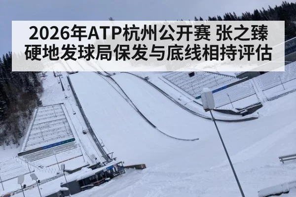 2026年ATP杭州公开赛 张之臻硬地发球局保发与底线相持评估