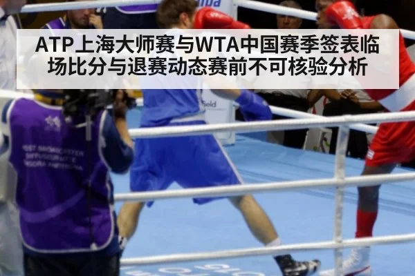 ATP上海大师赛与WTA中国赛季签表临场比分与退赛动态赛前不可核验分析