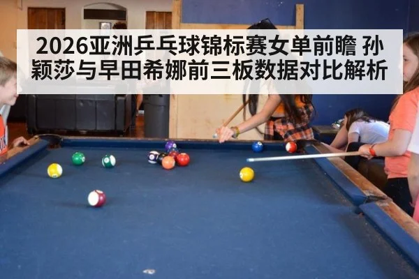 2026亚洲乒乓球锦标赛女单前瞻 孙颖莎与早田希娜前三板数据对比解析