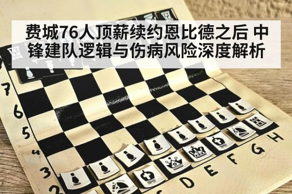 费城76人顶薪续约恩比德之后 中锋建队逻辑与伤病风险深度解析