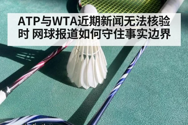 ATP与WTA近期新闻无法核验时 网球报道如何守住事实边界
