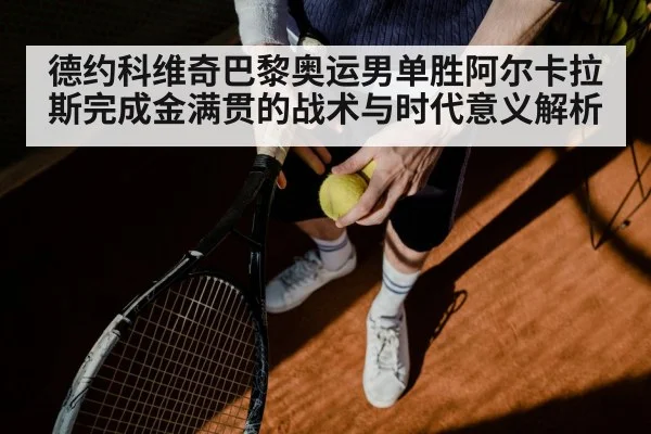 德约科维奇巴黎奥运男单胜阿尔卡拉斯完成金满贯的战术与时代意义解析
